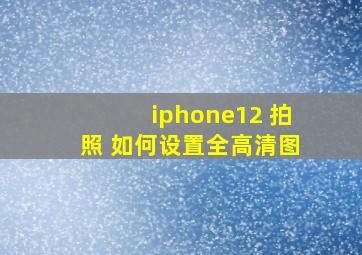 iphone12 拍照 如何设置全高清图